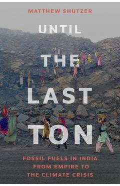 Coperta cărții 'Until the Last Ton: Fossil Fuels in India from Empire to the Climate Crisis - Matthew Shutzer'