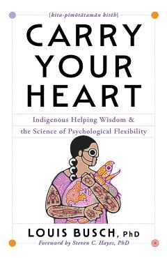 Carry Your Heart: Indigenous Helping Wisdom and the Science of Psychological Flexibility - Louis Busch
