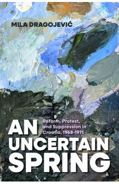 Coperta cărții 'An Uncertain Spring: Reform, Protest, and Suppression in Croatia, 1968-1971 - Mila Dragojevic'