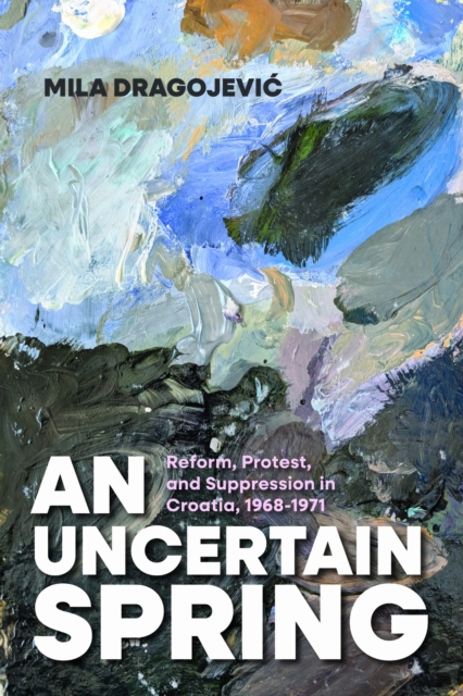 Coperta cărții 'An Uncertain Spring: Reform, Protest, and Suppression in Croatia, 1968-1971 - Mila Dragojevic'