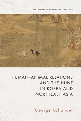 Coperta cărții 'Human-Animal Relations and the Hunt in Korea and Northeast Asia - George Kallander'