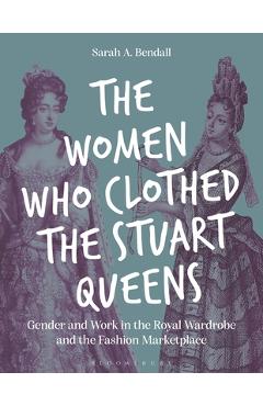 Coperta cărții 'The Women Who Clothed the Stuart Queens: Gender and Work in the Royal Wardrobe and the Fashion Marketplace - Sarah A.'