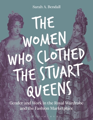 Coperta cărții 'The Women Who Clothed the Stuart Queens: Gender and Work in the Royal Wardrobe and the Fashion Marketplace - Sarah A.'