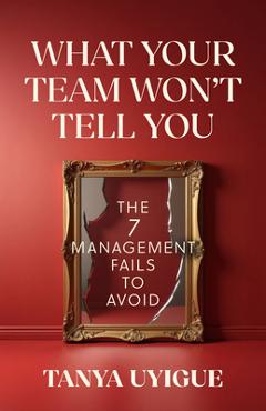 Coperta cărții 'What Your Team Won't Tell You: The 7 Management Fails to Avoid - Tanya Uyigue'