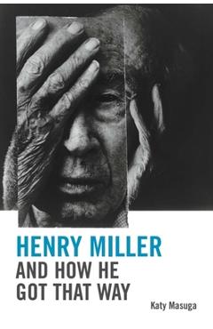 Coperta cărții 'Henry Miller and How He Got That Way - Katy Masuga'