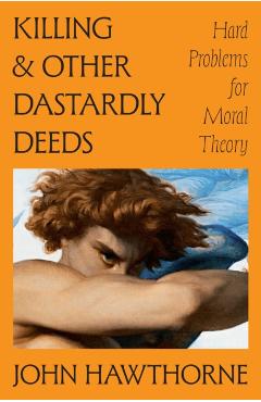Killing and Other Dastardly Deeds: Hard Problems for Moral Theory - John Hawthorne