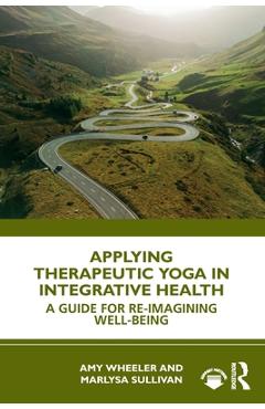 Coperta cărții 'Applying Therapeutic Yoga in Integrative Health: A Guide for Re-Imagining Well-Being - Amy Wheeler'