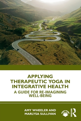 Coperta cărții 'Applying Therapeutic Yoga in Integrative Health: A Guide for Re-Imagining Well-Being - Amy Wheeler'
