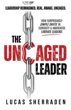 Coperta cărții 'The Uncaged Leader: How Surprisingly Simple Shifts in Curiosity and Awareness Liberate Leaders - Lucas Sherraden'