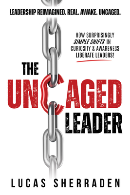 Coperta cărții 'The Uncaged Leader: How Surprisingly Simple Shifts in Curiosity and Awareness Liberate Leaders - Lucas Sherraden'