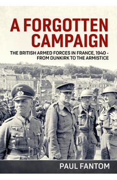 Coperta cărții 'A Forgotten Campaign: The British Armed Forces in France 1940 - From Dunkirk to the Armistice - Paul Fantom'
