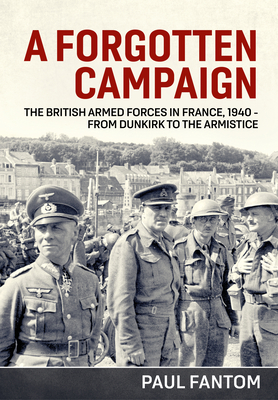 Coperta cărții 'A Forgotten Campaign: The British Armed Forces in France 1940 - From Dunkirk to the Armistice - Paul Fantom'