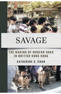 Coperta cărții 'Savage: The Making of Modern Dogs in British Hong Kong - Catherine S. Chan'