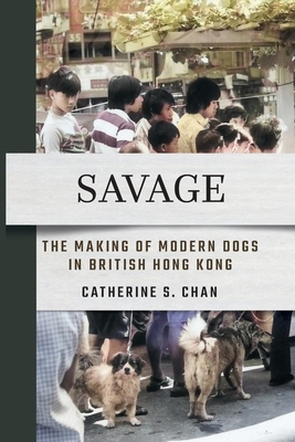 Coperta cărții 'Savage: The Making of Modern Dogs in British Hong Kong - Catherine S. Chan'