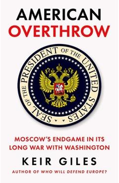 Coperta cărții 'American Overthrow: Moscow's Endgame in Its Long War with Washington - Keir Giles'