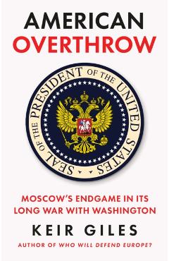 American Overthrow: Moscow's Endgame in Its Long War with Washington - Keir Giles