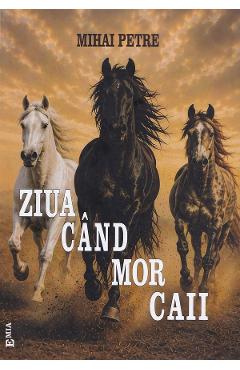 Coperta cărții 'Ziua când mor caii - Mihai Petre'