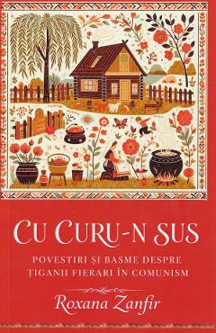 Coperta cărții 'Cu curu-n sus. Povestiri și basme despre țiganii fierari în comunism - Roxana Zanfir'
