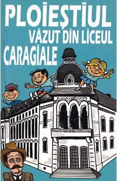 Coperta cărții 'Ploieștiul văzut din liceul „Caragiale” - Marius Bâzu, Liviu Brandabur, Constantin Ciobanu'