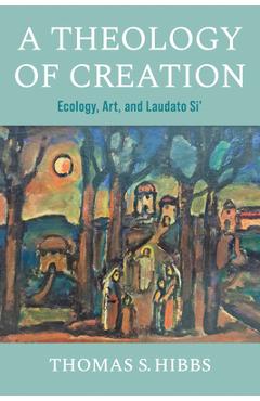 Coperta cărții 'A Theology of Creation: Ecology, Art, and Laudato Si' - Thomas S. Hibbs'