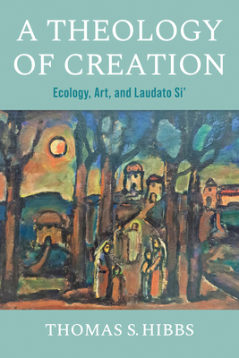 Coperta cărții 'A Theology of Creation: Ecology, Art, and Laudato Si' - Thomas S. Hibbs'