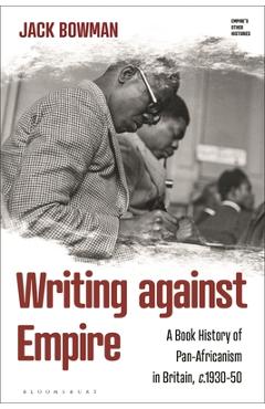 Coperta cărții 'Writing Against Empire: A Book History of Pan-Africanism in Britain, C.1930-50 - Jack Bowman'