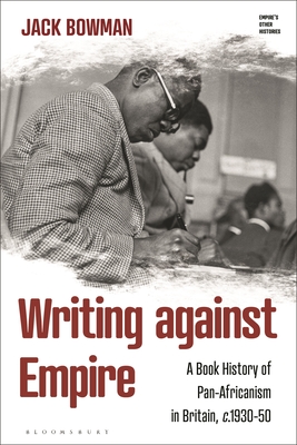 Coperta cărții 'Writing Against Empire: A Book History of Pan-Africanism in Britain, C.1930-50 - Jack Bowman'
