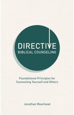 Directive Biblical Counseling: Foundational Principles for Counseling Yourself and Others - Jonathan Moorhead
