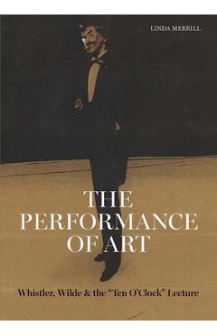 Coperta cărții 'The Performance of Art: Whistler, Wilde, and the Ten O Clock Lecture - Linda Merrill'