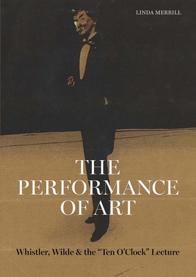 Coperta cărții 'The Performance of Art: Whistler, Wilde, and the Ten O Clock Lecture - Linda Merrill'