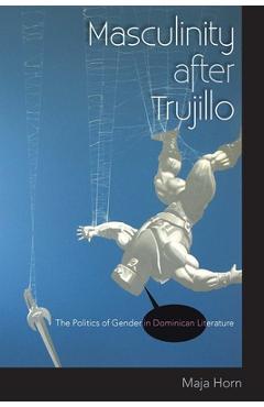 Coperta cărții 'Masculinity After Trujillo: The Politics of Gender in Dominican Literature - Maja Horn'