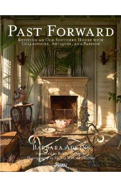 Past Forward: Reviving an Old Southern House with Collections, Antiques, and Passion - Barbara Adkins