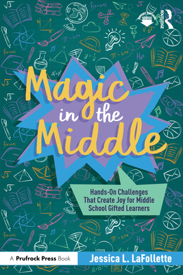 Coperta cărții 'Magic in the Middle: Hands-On Challenges That Create Joy for Middle School Gifted Learners - Jessica Lafollette'