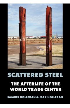 Scattered Steel: The Afterlife of the World Trade Center - Samuel Holleran