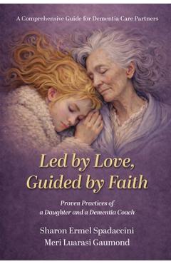 Coperta cărții 'Led by Love, Guided by Faith: Proven Practices of a Daughter and a Dementia Coach - Sharon Ermel Spadaccini'