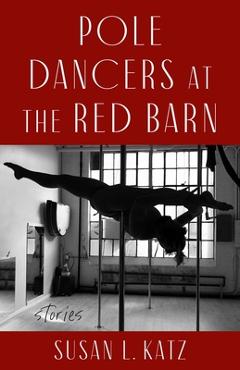 Pole Dancers at the Red Barn: Stories - Susan L. Katz