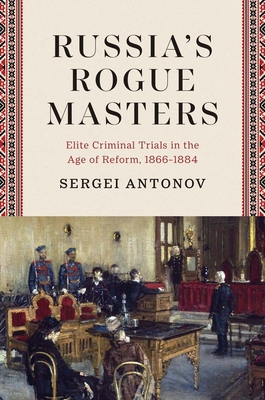 Coperta cărții 'Russia's Rogue Masters: Elite Criminal Trials in the Age of Reform, 1866-1884 - Sergei Antonov'