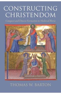 Coperta cărții 'Constructing Christendom: Conquest and Diocese Formation in Medieval Iberia - Thomas W. Barton'