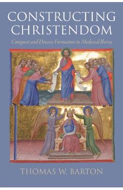 Constructing Christendom: Conquest and Diocese Formation in Medieval Iberia - Thomas W. Barton