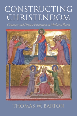 Coperta cărții 'Constructing Christendom: Conquest and Diocese Formation in Medieval Iberia - Thomas W. Barton'