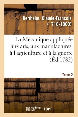 Coperta cărții 'La Mécanique appliquée aux arts, aux manufactures, à l'agriculture et à la guerre. Tome 2 - Claude-françois Berthelot'