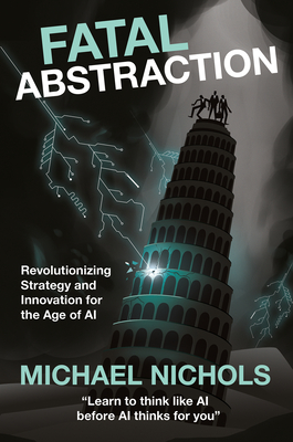 Coperta cărții 'Fatal Abstraction: Revolutionizing Strategy and Innovation for the Age of AI - Michael Nichols'