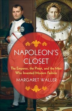 Napoleon's Closet: The Emperor, the Priest, and the Men Who Invented Modern Fashion - Margaret Waller