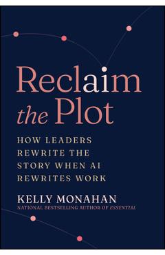 Coperta cărții 'Reclaim the Plot: How Leaders Rewrite the Story When AI Rewrites Work - Kelly Monahan'