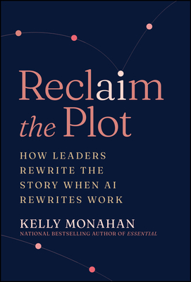 Coperta cărții 'Reclaim the Plot: How Leaders Rewrite the Story When AI Rewrites Work - Kelly Monahan'