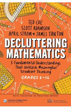 Decluttering Mathematics: 5 Fundamental Understandings That Unleash Meaningful Student Thinking (Grades 6-12) - Ted Coe