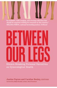 Coperta cărții 'Between Our Legs: Silence-Breaking Personal Narratives on Gynecological Health - Justine Payton'