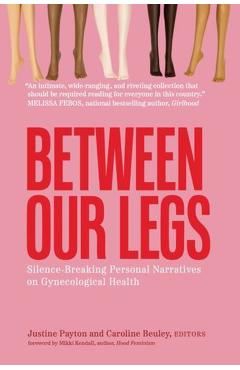 Between Our Legs: Silence-Breaking Personal Narratives on Gynecological Health - Justine Payton