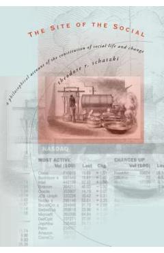 Coperta cărții 'The Site of the Social: A Philosophical Account of the Constitution of Social Life and Change - Theodore R. Schatzki'