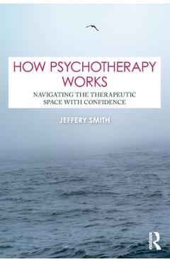 Coperta cărții 'How Psychotherapy Works: Navigating the Therapeutic Space with Confidence - Jeffery Smith'